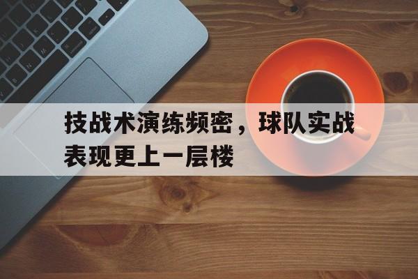 技战术演练频密，球队实战表现更上一层楼